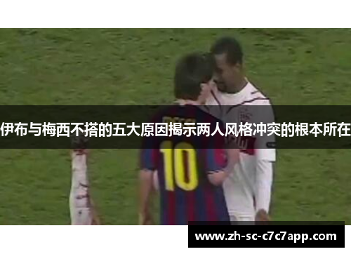 伊布与梅西不搭的五大原因揭示两人风格冲突的根本所在