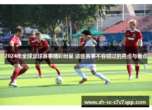 2024年全球足球赛事精彩纷呈 这些赛事不容错过的亮点与看点