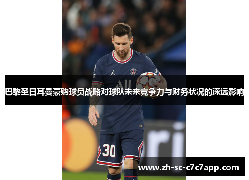 巴黎圣日耳曼豪购球员战略对球队未来竞争力与财务状况的深远影响