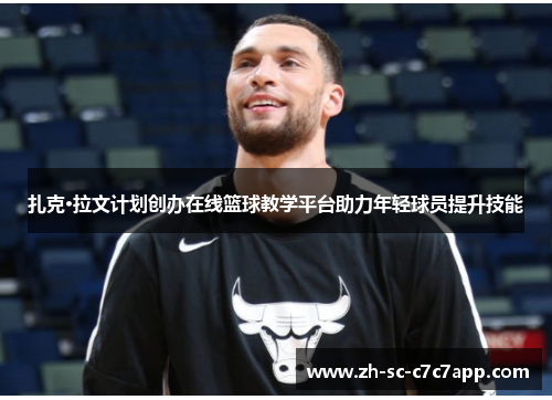 扎克·拉文计划创办在线篮球教学平台助力年轻球员提升技能