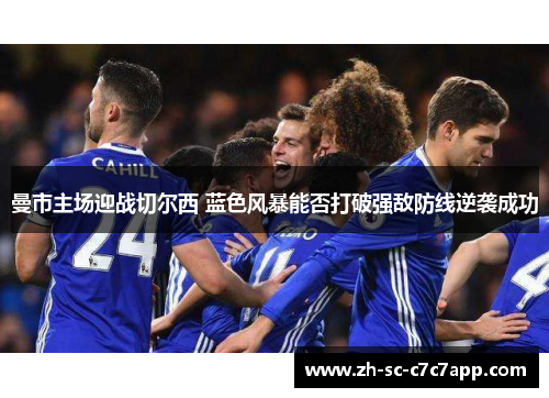 曼市主场迎战切尔西 蓝色风暴能否打破强敌防线逆袭成功