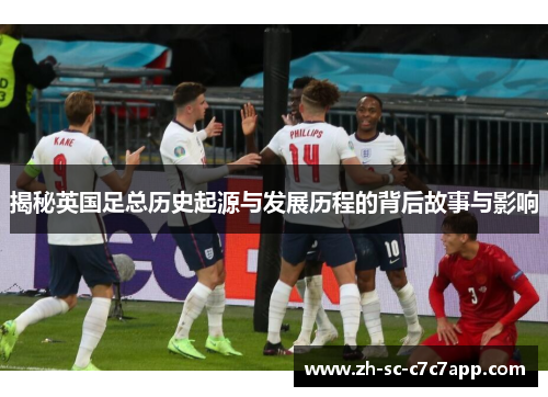 揭秘英国足总历史起源与发展历程的背后故事与影响