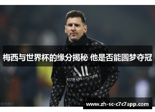 梅西与世界杯的缘分揭秘 他是否能圆梦夺冠