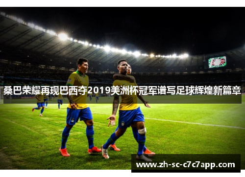 桑巴荣耀再现巴西夺2019美洲杯冠军谱写足球辉煌新篇章