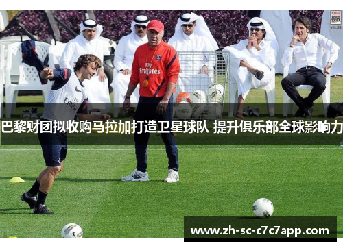 巴黎财团拟收购马拉加打造卫星球队 提升俱乐部全球影响力