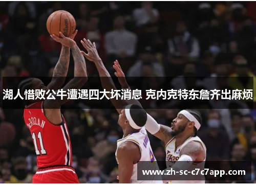 湖人惜败公牛遭遇四大坏消息 克内克特东詹齐出麻烦