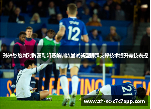 孙兴慜热刺对阵富勒姆赛前训练尝试新型脚踝支撑技术提升竞技表现