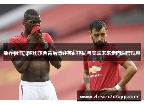 桑乔租借加盟切尔西背后博弈英超格局与曼联未来走向深度观察
