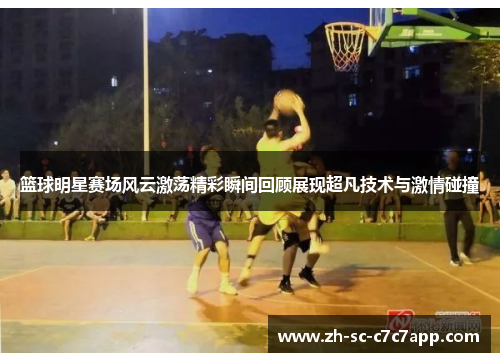 篮球明星赛场风云激荡精彩瞬间回顾展现超凡技术与激情碰撞